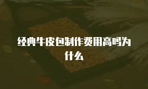 经典牛皮包制作费用高吗为什么