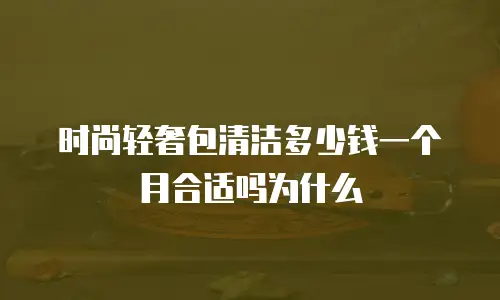 时尚轻奢包清洁多少钱一个月合适吗为什么