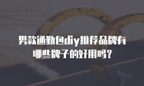 男款通勤包diy推荐品牌有哪些牌子的好用吗？