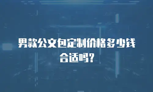 男款公文包定制价格多少钱合适吗？