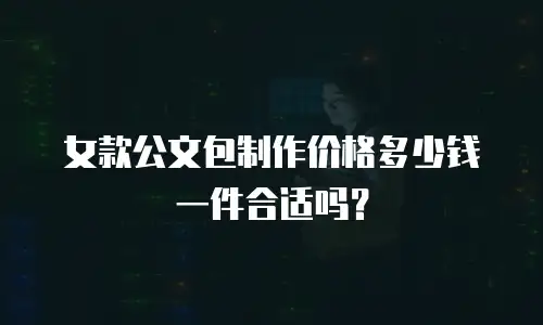 女款公文包制作价格多少钱一件合适吗？