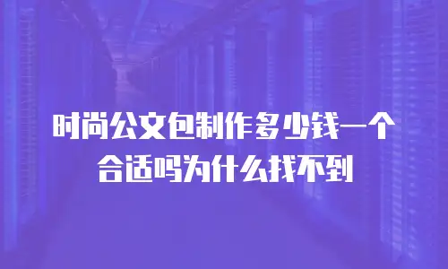 时尚公文包制作多少钱一个合适吗为什么找不到