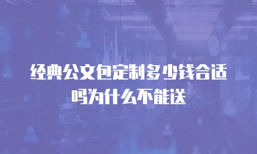 经典公文包定制多少钱合适吗为什么不能送
