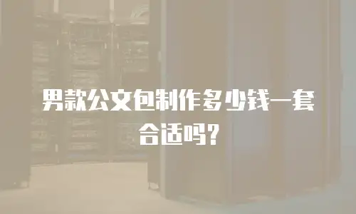 男款公文包制作多少钱一套合适吗？