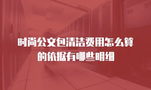 时尚公文包清洁费用怎么算的依据有哪些明细