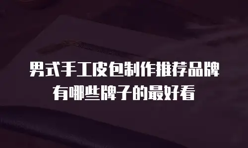 男式手工皮包制作推荐品牌有哪些牌子的最好看