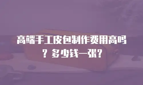 高端手工皮包制作费用高吗？多少钱一张？