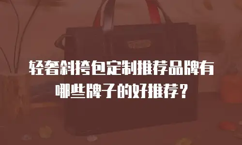 轻奢斜挎包定制推荐品牌有哪些牌子的好推荐？