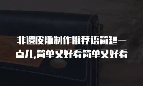 非遗皮雕制作推荐语简短一点儿,简单又好看简单又好看