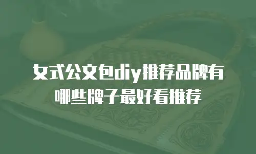 女式公文包diy推荐品牌有哪些牌子最好看推荐