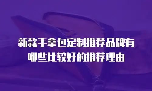 新款手拿包定制推荐品牌有哪些比较好的推荐理由