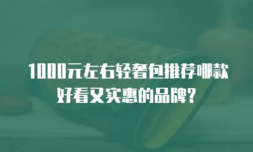 1000元左右轻奢包推荐哪款好看又实惠的品牌？