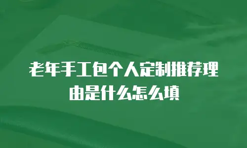 老年手工包个人定制推荐理由是什么怎么填