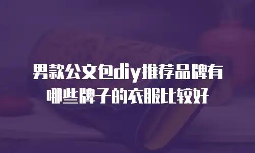 男款公文包diy推荐品牌有哪些牌子的衣服比较好