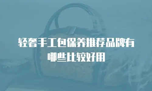 轻奢手工包保养推荐品牌有哪些比较好用