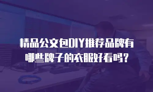 精品公文包DIY推荐品牌有哪些牌子的衣服好看吗？