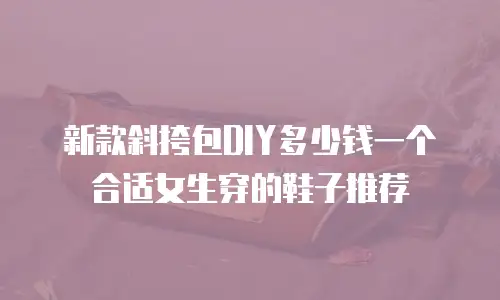 新款斜挎包DIY多少钱一个合适女生穿的鞋子推荐