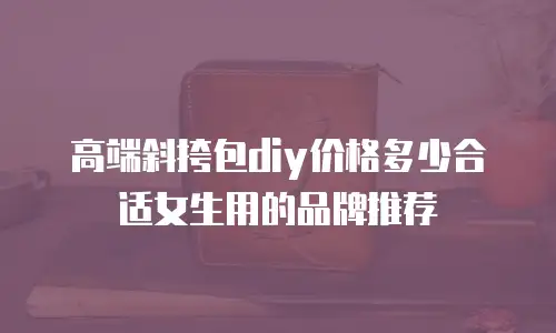 高端斜挎包diy价格多少合适女生用的品牌推荐