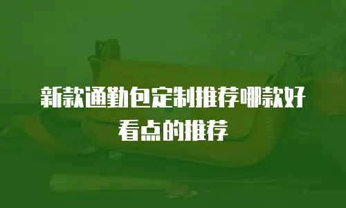 新款通勤包定制推荐哪款好看点的推荐
