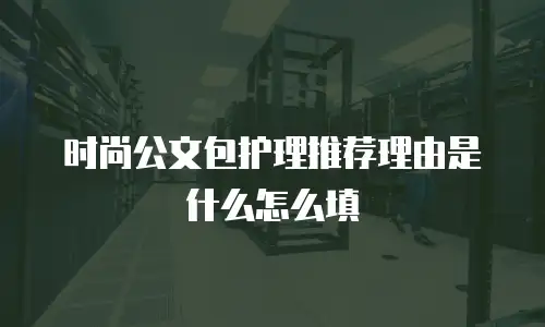 时尚公文包护理推荐理由是什么怎么填