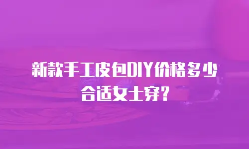 新款手工皮包DIY价格多少合适女士穿？