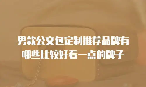 男款公文包定制推荐品牌有哪些比较好看一点的牌子