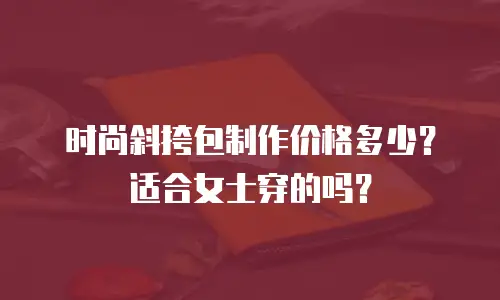 时尚斜挎包制作价格多少？适合女士穿的吗？