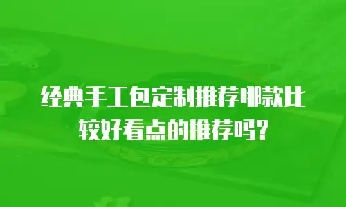 经典手工包定制推荐哪款比较好看点的推荐吗？
