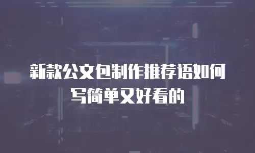 新款公文包制作推荐语如何写简单又好看的