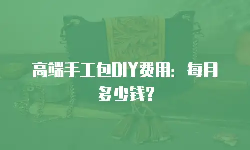 高端手工包DIY费用：每月多少钱？