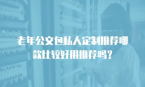 老年公文包私人定制推荐哪款比较好用推荐吗？