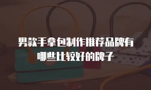 男款手拿包制作推荐品牌有哪些比较好的牌子