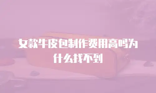女款牛皮包制作费用高吗为什么找不到