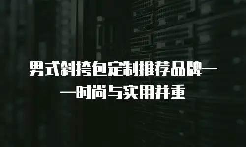  男式斜挎包定制推荐品牌——时尚与实用并重
