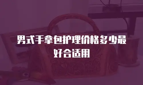 男式手拿包护理价格多少最好合适用