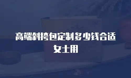 高端斜挎包定制多少钱合适女士用