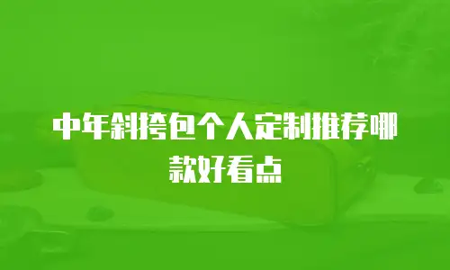 中年斜挎包个人定制推荐哪款好看点