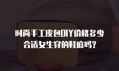 时尚手工皮包DIY价格多少合适女生穿的鞋底吗？
