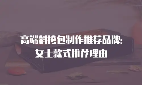 高端斜挎包制作推荐品牌：女士款式推荐理由