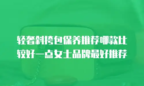 轻奢斜挎包保养推荐哪款比较好一点女士品牌最好推荐