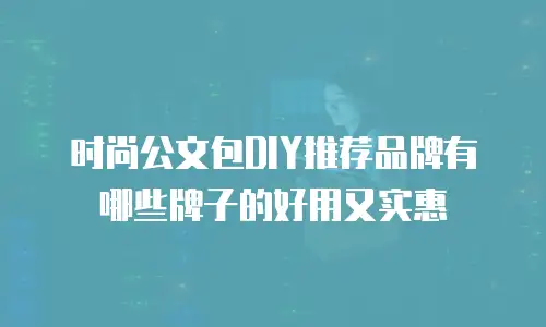 时尚公文包DIY推荐品牌有哪些牌子的好用又实惠