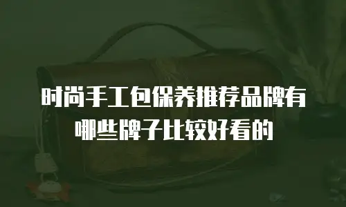 时尚手工包保养推荐品牌有哪些牌子比较好看的