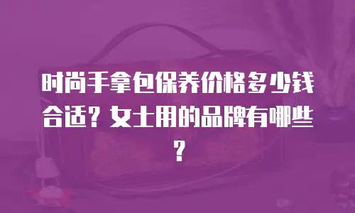 时尚手拿包保养价格多少钱合适？女士用的品牌有哪些？