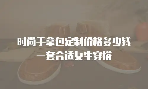 时尚手拿包定制价格多少钱一套合适女生穿搭