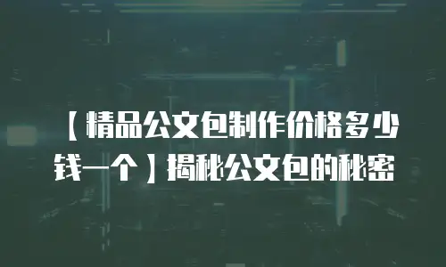 【精品公文包制作价格多少钱一个】揭秘公文包的秘密