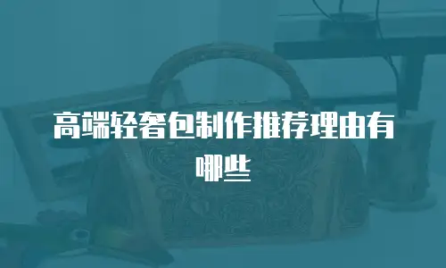 高端轻奢包制作推荐理由有哪些
