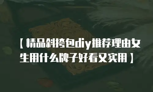 【精品斜挎包diy推荐理由女生用什么牌子好看又实用】