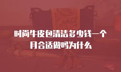 时尚牛皮包清洁多少钱一个月合适做吗为什么