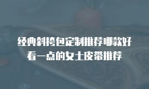 经典斜挎包定制推荐哪款好看一点的女士皮带推荐