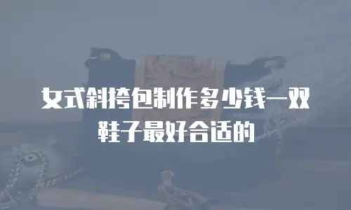 女式斜挎包制作多少钱一双鞋子最好合适的